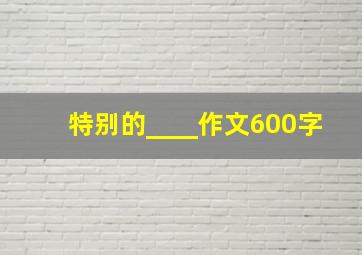 特别的____作文600字