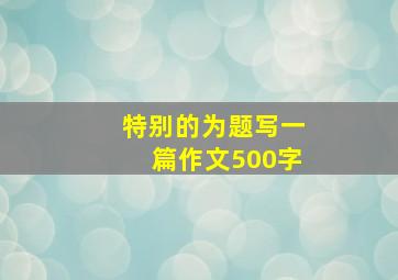 特别的为题写一篇作文500字