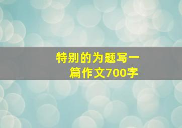 特别的为题写一篇作文700字