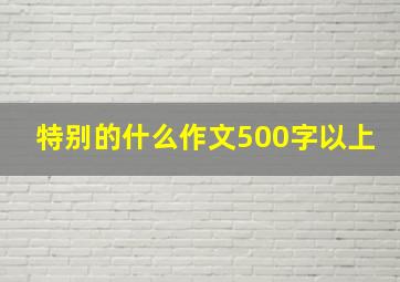 特别的什么作文500字以上