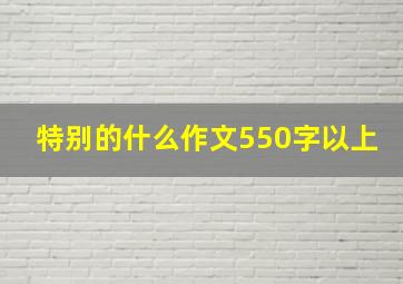 特别的什么作文550字以上