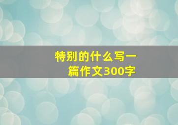 特别的什么写一篇作文300字