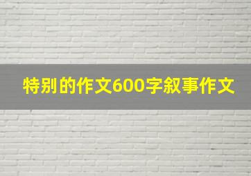 特别的作文600字叙事作文