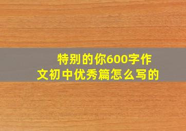 特别的你600字作文初中优秀篇怎么写的