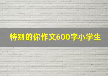 特别的你作文600字小学生