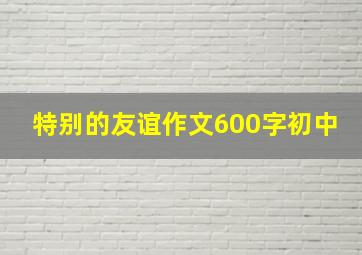 特别的友谊作文600字初中