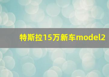 特斯拉15万新车model2