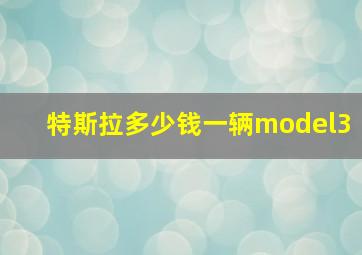 特斯拉多少钱一辆model3