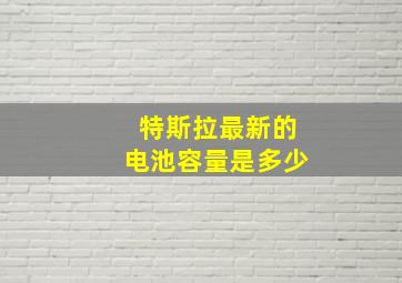 特斯拉最新的电池容量是多少