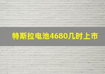 特斯拉电池4680几时上市