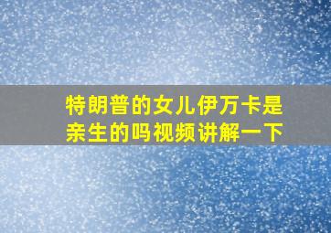 特朗普的女儿伊万卡是亲生的吗视频讲解一下