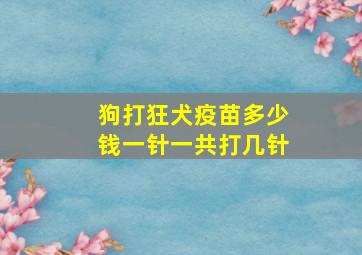 狗打狂犬疫苗多少钱一针一共打几针