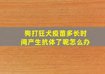 狗打狂犬疫苗多长时间产生抗体了呢怎么办