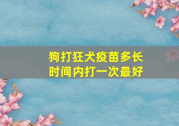 狗打狂犬疫苗多长时间内打一次最好