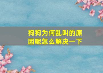 狗狗为何乱叫的原因呢怎么解决一下