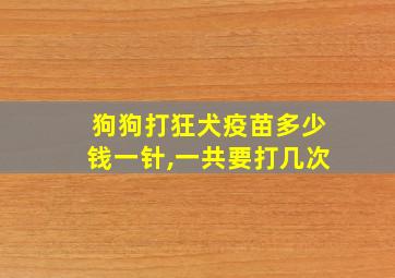 狗狗打狂犬疫苗多少钱一针,一共要打几次