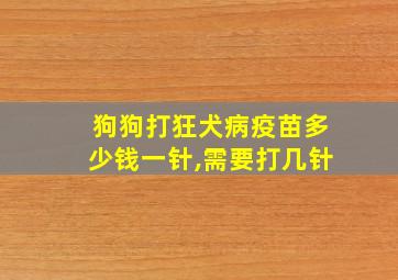 狗狗打狂犬病疫苗多少钱一针,需要打几针