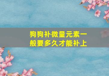 狗狗补微量元素一般要多久才能补上