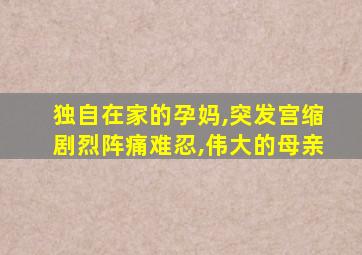 独自在家的孕妈,突发宫缩剧烈阵痛难忍,伟大的母亲