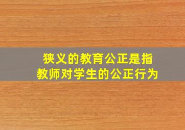 狭义的教育公正是指教师对学生的公正行为