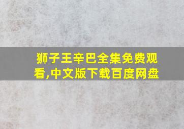 狮子王辛巴全集免费观看,中文版下载百度网盘