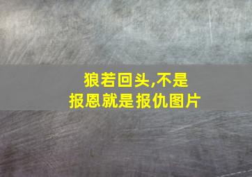 狼若回头,不是报恩就是报仇图片