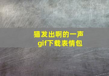 猫发出啊的一声gif下载表情包