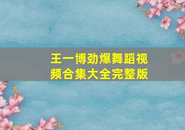 王一博劲爆舞蹈视频合集大全完整版