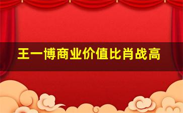 王一博商业价值比肖战高