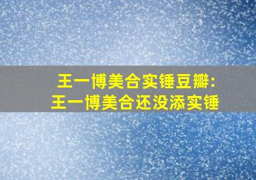 王一博美合实锤豆瓣:王一博美合还没添实锤