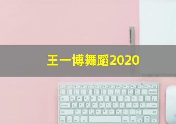 王一博舞蹈2020