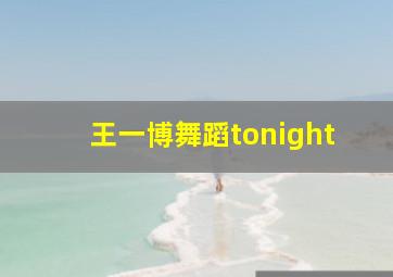 王一博舞蹈tonight