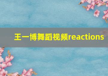 王一博舞蹈视频reactions