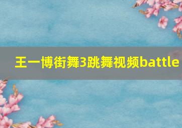 王一博街舞3跳舞视频battle