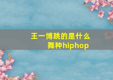 王一博跳的是什么舞种hiphop