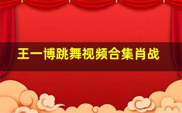 王一博跳舞视频合集肖战