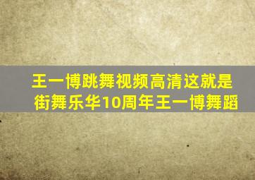 王一博跳舞视频高清这就是街舞乐华10周年王一博舞蹈