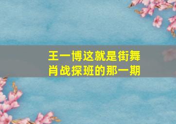 王一博这就是街舞肖战探班的那一期