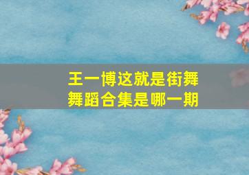 王一博这就是街舞舞蹈合集是哪一期