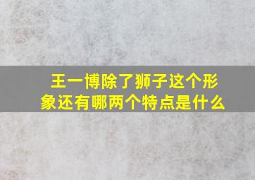 王一博除了狮子这个形象还有哪两个特点是什么