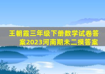 王朝霞三年级下册数学试卷答案2023河南期未二摸答案