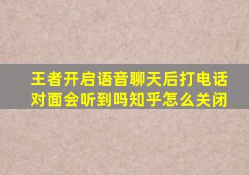 王者开启语音聊天后打电话对面会听到吗知乎怎么关闭