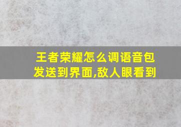 王者荣耀怎么调语音包发送到界面,敌人眼看到