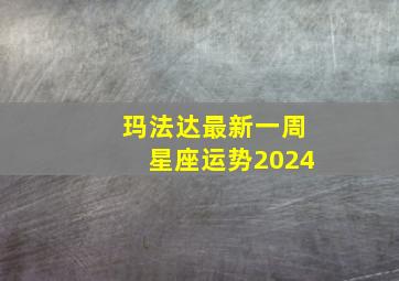 玛法达最新一周星座运势2024