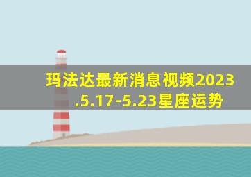 玛法达最新消息视频2023.5.17-5.23星座运势