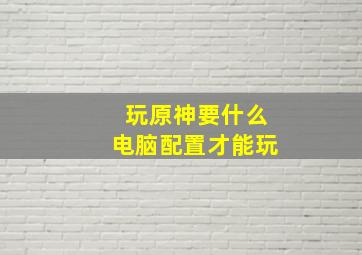 玩原神要什么电脑配置才能玩