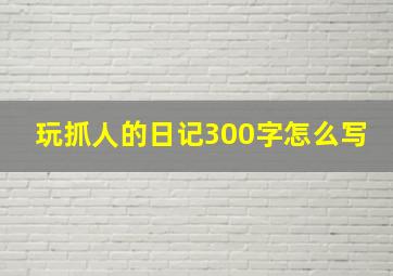 玩抓人的日记300字怎么写