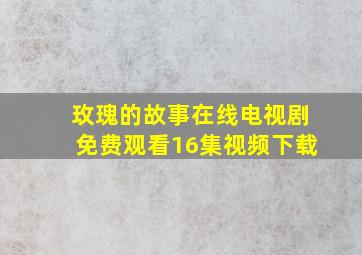 玫瑰的故事在线电视剧免费观看16集视频下载