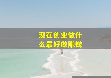 现在创业做什么最好做赚钱