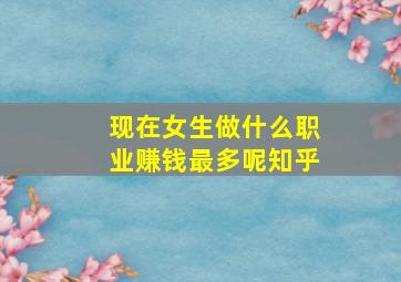 现在女生做什么职业赚钱最多呢知乎